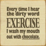 Every time I hear the word EXERCISE I wash my mouth out with chocolate.